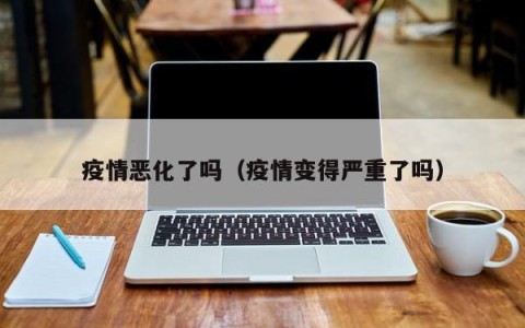 疫情恶化了吗（疫情变得严重了吗）
